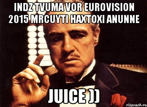 indz tvuma vor EUROVISION 2015 mrcuyti haxtoxi anunne JUICE )), Мем крестный отец