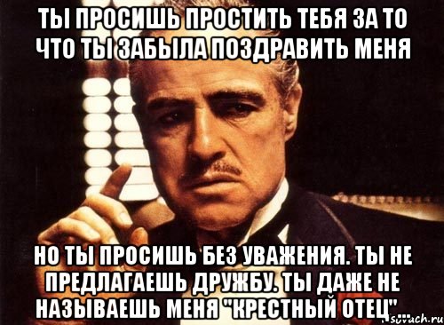 Ты просишь простить тебя за то что ты забыла поздравить меня Но ты просишь без уважения. Ты не предлагаешь дружбу. Ты даже не называешь меня "Крестный отец"..., Мем крестный отец