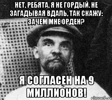 Нет, ребята, я не гордый. Не загадывая вдаль, Так скажу: зачем мне орден? Я СОГЛАСЕН НА 9 МИЛЛИОНОВ!, Мем   Ленин удивлен