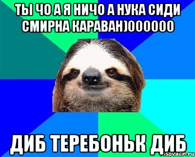 ты чо а я ничо а нука сиди смирна караван)000000 диб теребоньк диб, Мем Ленивец