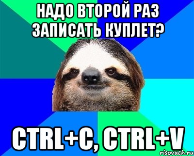 Надо второй раз записать куплет? Ctrl+C, Ctrl+V, Мем Ленивец