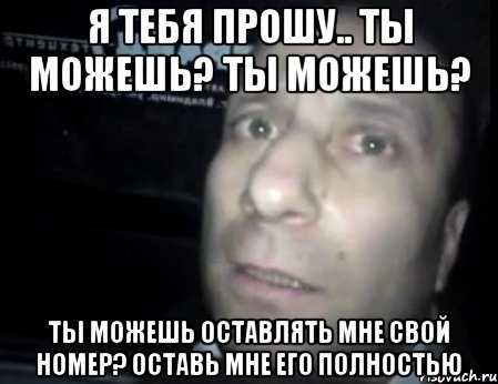 Я ТЕБЯ ПРОШУ.. ТЫ МОЖЕШЬ? ТЫ МОЖЕШЬ? ТЫ МОЖЕШЬ ОСТАВЛЯТЬ МНЕ СВОЙ НОМЕР? ОСТАВЬ МНЕ ЕГО ПОЛНОСТЬЮ, Мем Ломай меня полностью