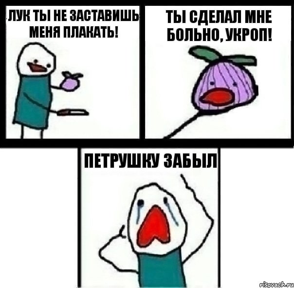 Лук ты не заставишь меня плакать! Ты сделал мне больно, укроп! Петрушку забыл