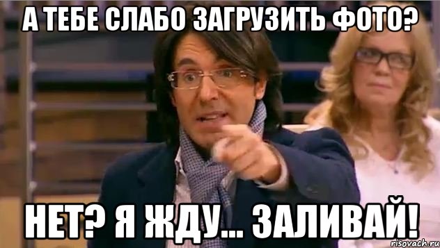 А тебе слабо загрузить фото? Нет? Я жду... Заливай!, Мем Андрей Малахов