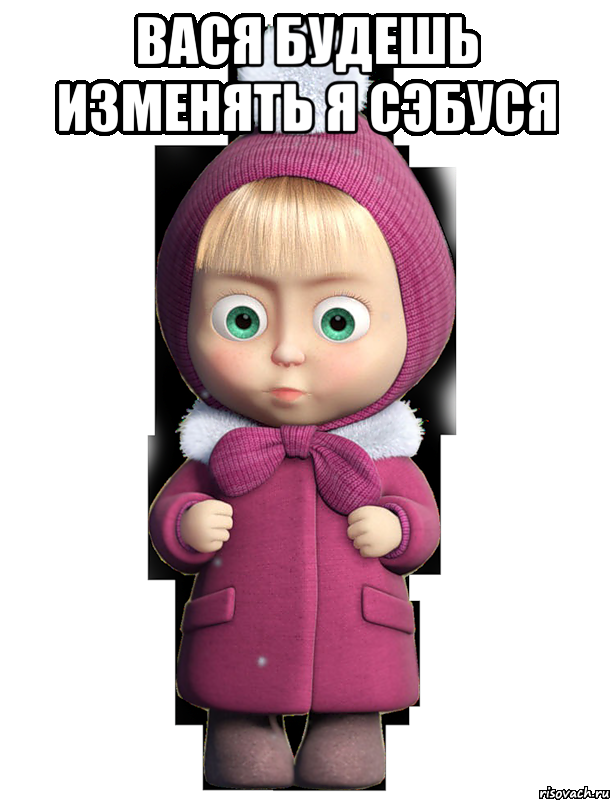 Вася будешь изменять я сэбуся 