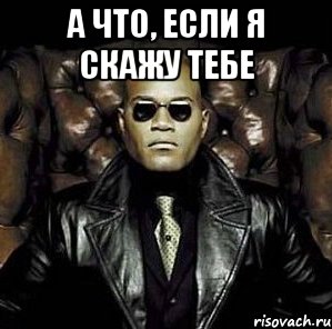 А что, если я скажу тебе 