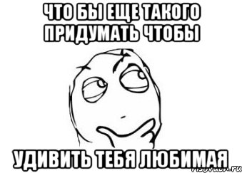 что бы еще такого придумать чтобы удивить тебя любимая, Мем Мне кажется или