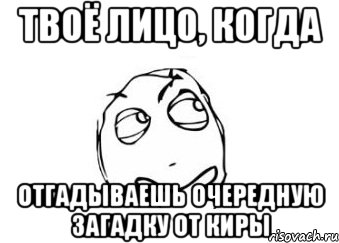 Твоё лицо, когда отгадываешь очередную загадку от Киры, Мем Мне кажется или