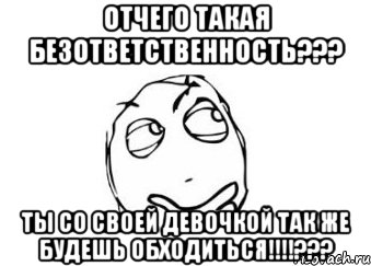 Отчего такая безответственность??? Ты со своей девочкой так же будешь обходиться!!!!???, Мем Мне кажется или