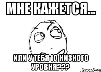 Мне кажется... или у тебя IQ низкого уровня???, Мем Мне кажется или