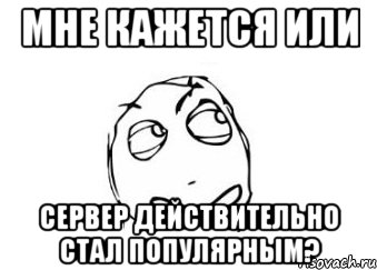 мне кажется или сервер действительно стал популярным?, Мем Мне кажется или