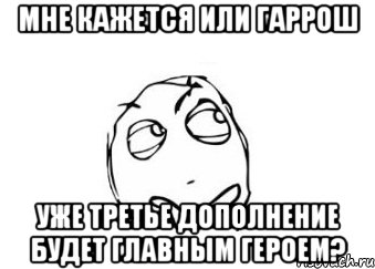 Мне кажется или гаррош Уже третье дополнение будет главным героем?, Мем Мне кажется или