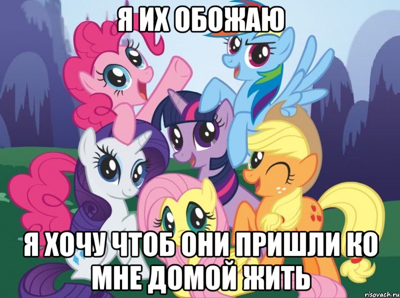 я их обожаю я хочу чтоб они пришли ко мне домой жить, Мем My little pony