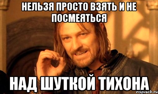 Нельзя просто взять и не посмеяться Над шуткой Тихона, Мем Нельзя просто так взять и (Боромир мем)