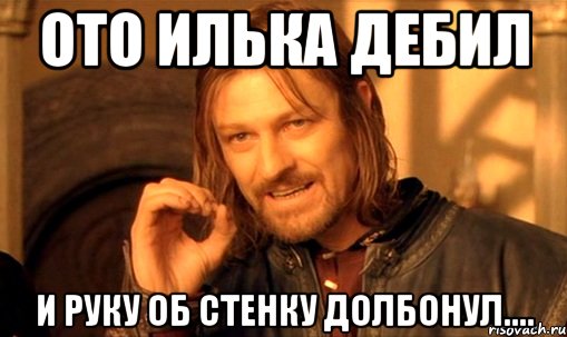 Ото Илька дебил и руку об стенку долбонул...., Мем Нельзя просто так взять и (Боромир мем)