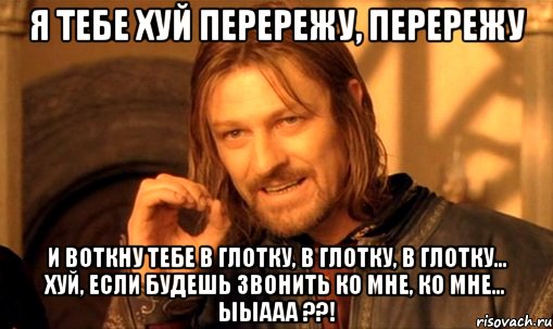 Я тебе хуй перережу, перережу И воткну тебе в глотку, в глотку, в глотку... хуй, если будешь звонить ко мне, ко мне... Ыыааа ??!, Мем Нельзя просто так взять и (Боромир мем)