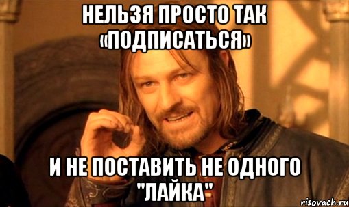 Нельзя Просто Так «Подписаться» и не поставить не одного "Лайка", Мем Нельзя просто так взять и (Боромир мем)