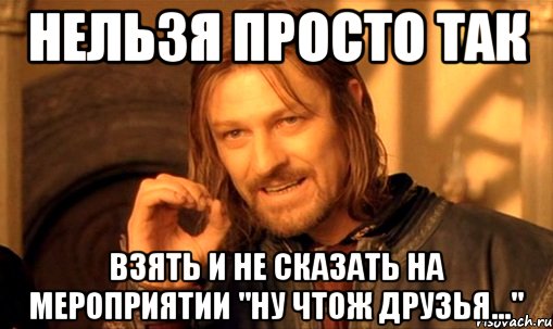 Нельзя просто так взять и не сказать на мероприятии "ну чтож друзья...", Мем Нельзя просто так взять и (Боромир мем)