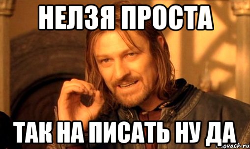 нелзя проста так на писать ну да, Мем Нельзя просто так взять и (Боромир мем)