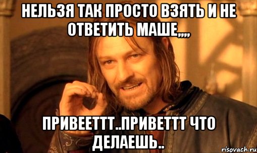 Нельзя так просто взять и не ответить Маше,,,, Привееттт..приветтт что делаешь.., Мем Нельзя просто так взять и (Боромир мем)