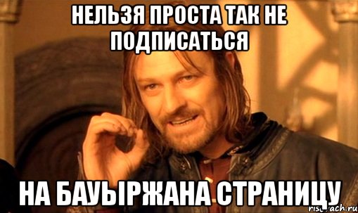 нельзя проста так не подписаться на Бауыржана страницу, Мем Нельзя просто так взять и (Боромир мем)