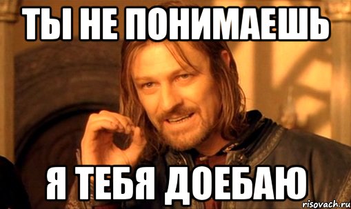 ТЫ НЕ ПОНИМАЕШЬ Я ТЕБЯ ДОЕБАЮ, Мем Нельзя просто так взять и (Боромир мем)