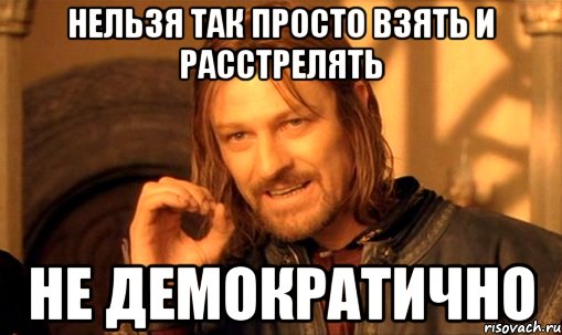 Нельзя так просто взять и расстрелять Не демократично, Мем Нельзя просто так взять и (Боромир мем)