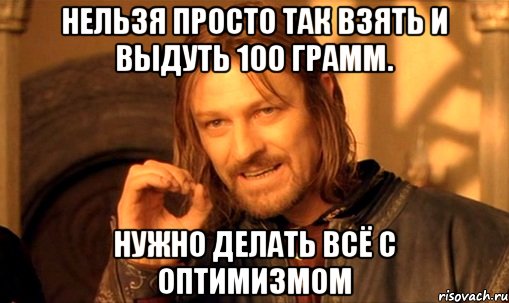 нельзя просто так взять и выдуть 100 грамм. Нужно делать всё с оптимизмом, Мем Нельзя просто так взять и (Боромир мем)