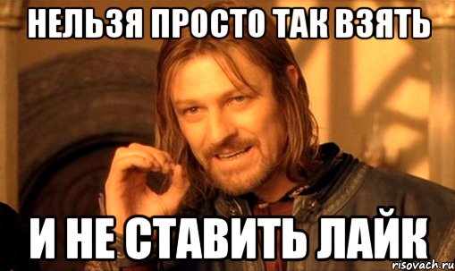 Нельзя просто так взять И не ставить лайк, Мем Нельзя просто так взять и (Боромир мем)