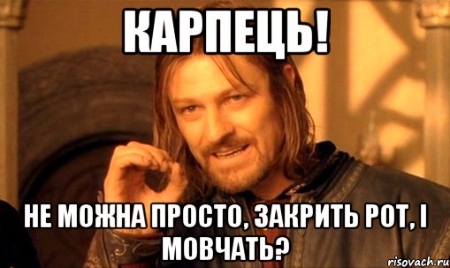 Карпець! не можна просто, закрить рот, і мовчать?, Мем Нельзя просто так взять и (Боромир мем)