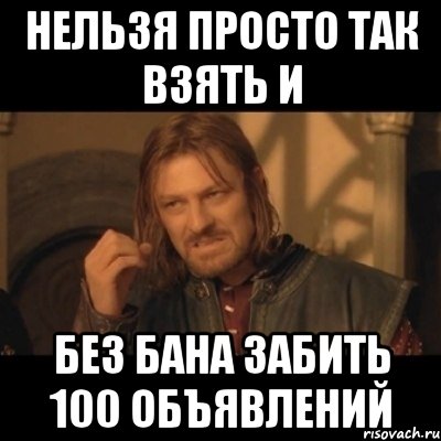 нельзя просто так взять и без бана забить 100 объявлений, Мем Нельзя просто взять