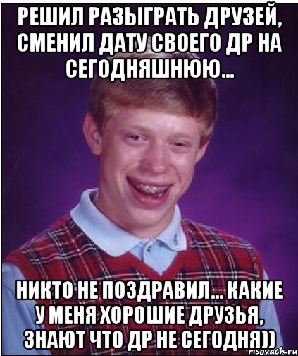 Решил разыграть друзей, сменил дату своего ДР на сегодняшнюю... Никто не поздравил... Какие у меня хорошие друзья, знают что ДР не сегодня)), Мем Неудачник Брайан