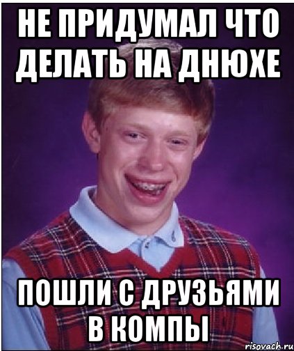 не придумал что делать на днюхе пошли с друзьями в компы, Мем Неудачник Брайан