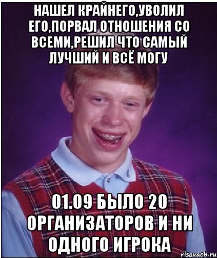 нашел крайнего,уволил его,порвал отношения со всеми,решил что самый лучший и всё могу 01.09 было 20 организаторов и ни одного игрока, Мем Неудачник Брайан