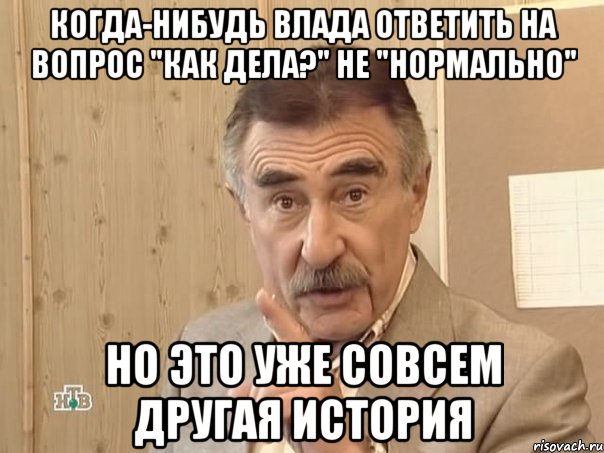 Когда-нибудь Влада ответить на вопрос "как дела?" не "нормально" Но это уже совсем другая история, Мем Каневский (Но это уже совсем другая история)