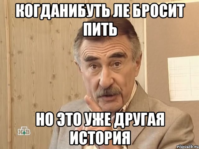 когданибуть Ле бросит пить Но это уже другая история, Мем Каневский (Но это уже совсем другая история)