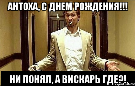 Антоха, с днем рождения!!! Ни понял, а вискарь где?!, Мем Ну чо