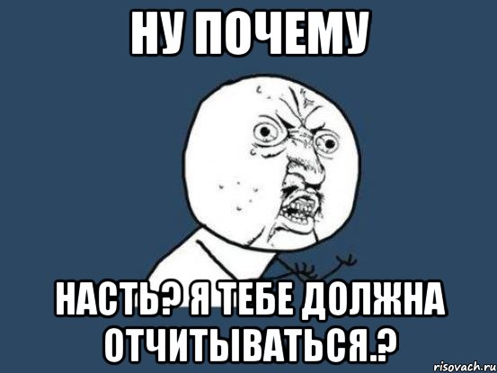 ну почему насть? я тебе должна отчитываться.?, Мем Ну почему