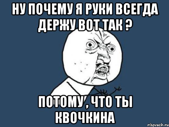 ну почему я руки всегда держу вот так ? Потому , что ты Квочкина, Мем Ну почему