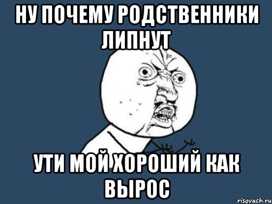 ну почему родственники липнут ути мой хороший как вырос, Мем Ну почему