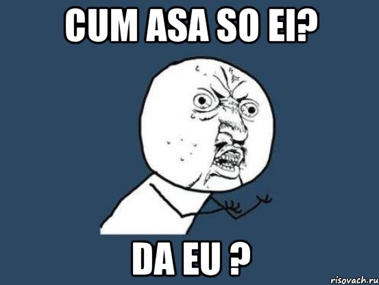 cum asa so ei? Da eu ?, Мем Ну почему