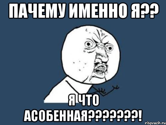 ПАЧЕМУ ИМЕННО Я?? Я ЧТО АСОБЕННАЯ???????!, Мем Ну почему