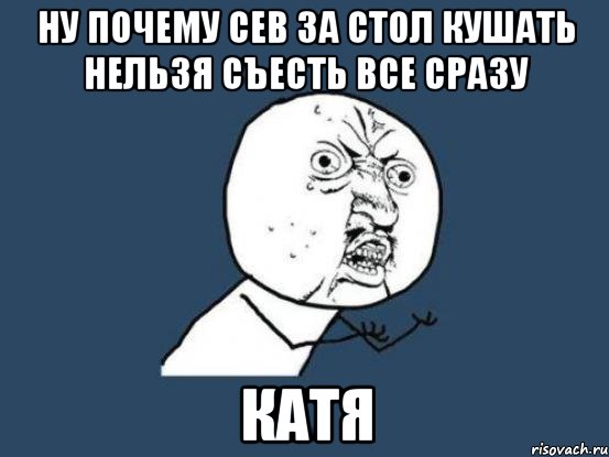 ну почему сев за стол кушать нельзя съесть все сразу Катя, Мем Ну почему