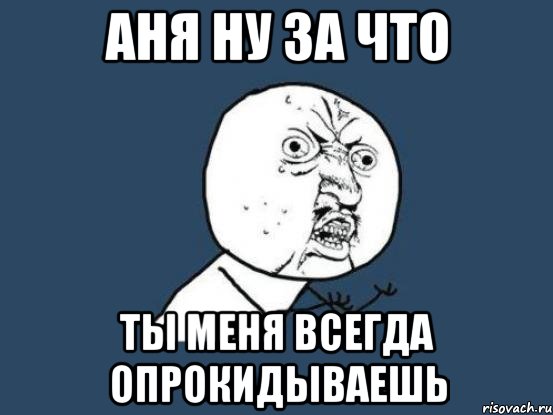 Аня ну за что Ты меня всегда опрокидываешь, Мем Ну почему