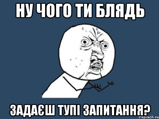 Ну чого ти блядь задаєш тупі запитання?, Мем Ну почему