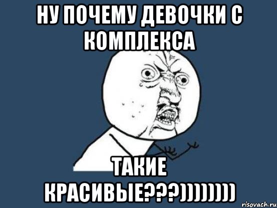 ну почему девочки с КОМПЛЕКСА такие красивые???)))))))), Мем Ну почему