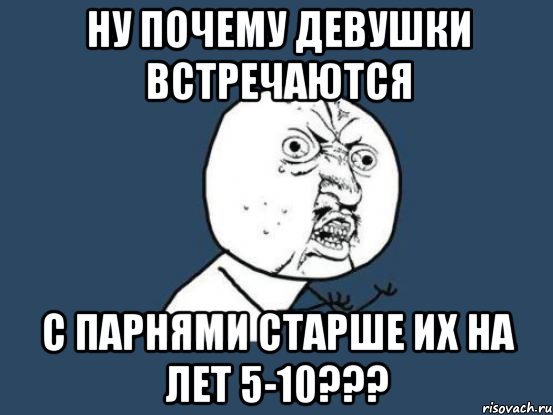 ну почему девушки встречаются с парнями старше их на лет 5-10???, Мем Ну почему