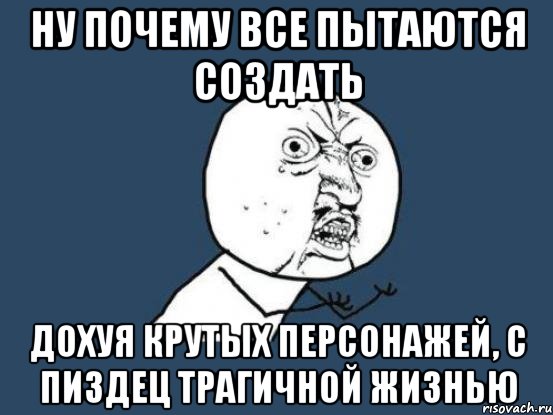 Ну почему все пытаются создать Дохуя крутых персонажей, с пиздец трагичной жизнью, Мем Ну почему