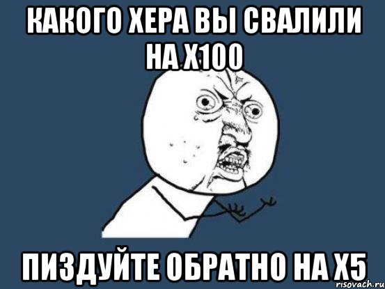 какого хера вы свалили на х100 пиздуйте обратно на х5, Мем Ну почему