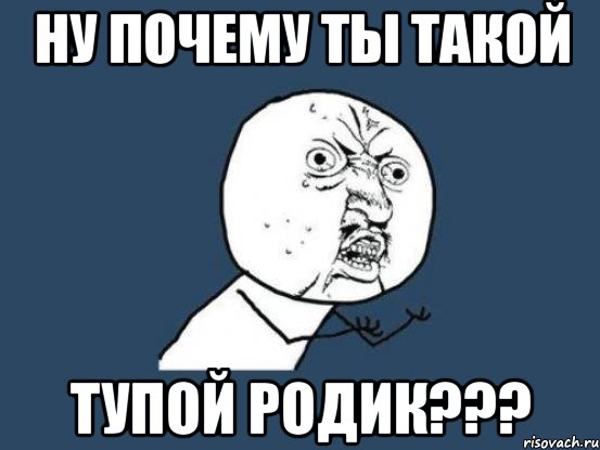 ну почему ты такой тупой родик???, Мем Ну почему